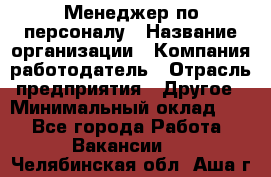 1Менеджер по персоналу › Название организации ­ Компания-работодатель › Отрасль предприятия ­ Другое › Минимальный оклад ­ 1 - Все города Работа » Вакансии   . Челябинская обл.,Аша г.